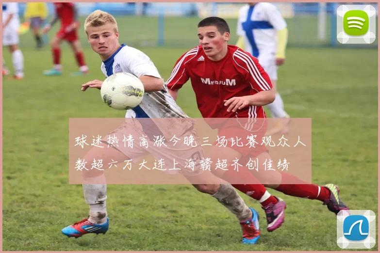 球迷热情高涨今晚三场比赛观众人数超六万大连上海赣超齐创佳绩