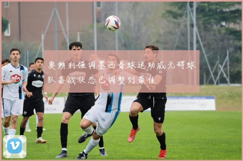奥赖利强调墨西哥球迷助威无碍球队备战状态已调整到最佳