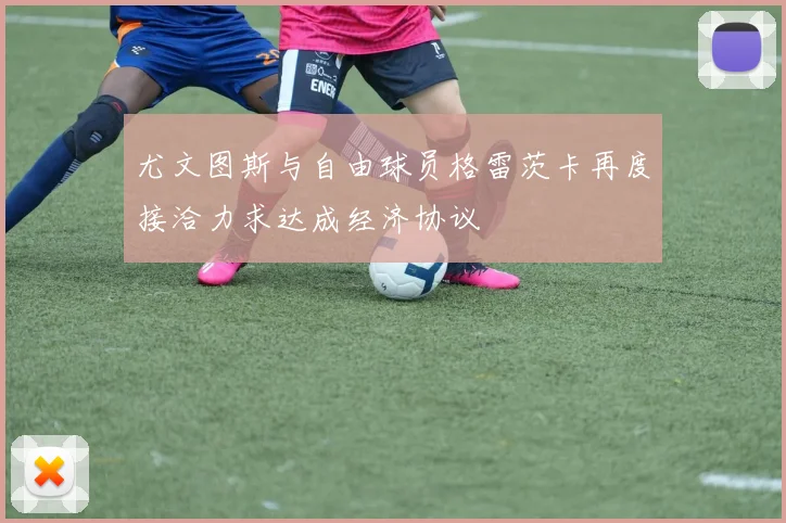 尤文图斯与自由球员格雷茨卡再度接洽力求达成经济协议