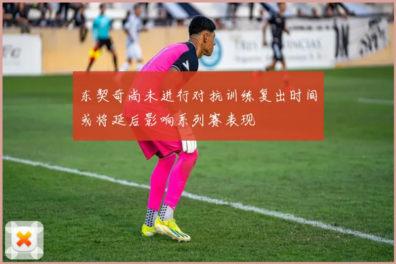 东契奇尚未进行对抗训练复出时间或将延后影响系列赛表现
