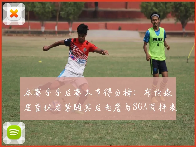 本赛季季后赛末节得分榜：布伦森居首狄龙紧随其后老詹与SGA同样表现出色