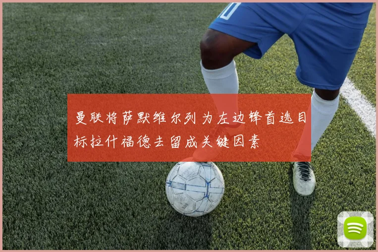 曼联将萨默维尔列为左边锋首选目标拉什福德去留成关键因素