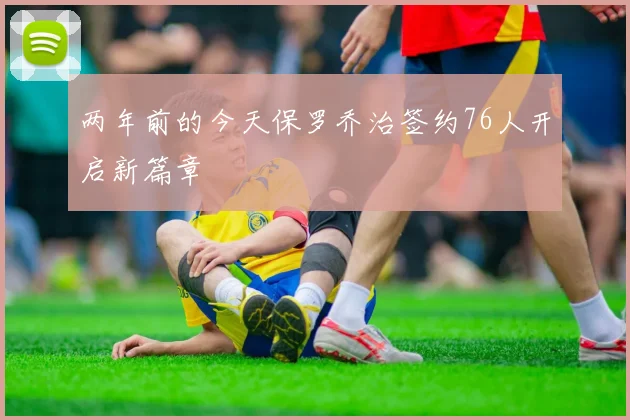 两年前的今天保罗乔治签约76人开启新篇章