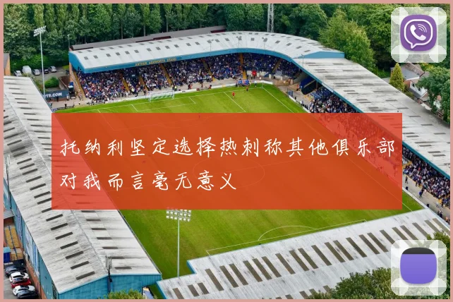托纳利坚定选择热刺称其他俱乐部对我而言毫无意义
