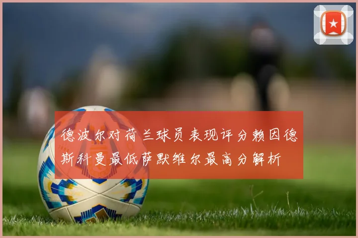 德波尔对荷兰球员表现评分赖因德斯科曼最低萨默维尔最高分解析