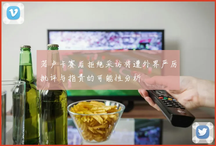 若卢卡赛后拒绝采访将遭外界严厉批评与指责的可能性分析
