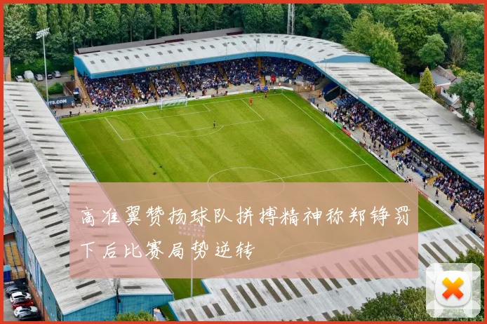 高准翼赞扬球队拼搏精神称郑铮罚下后比赛局势逆转