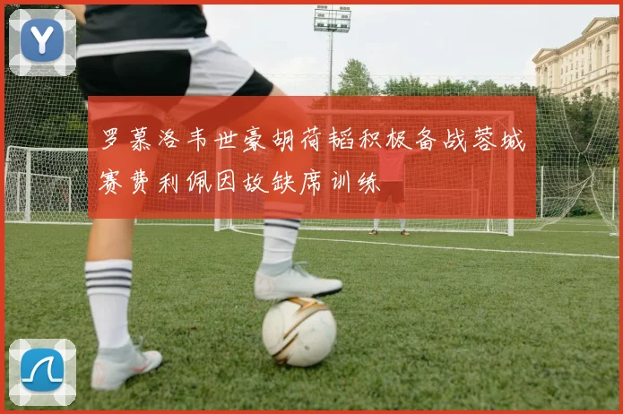 罗慕洛韦世豪胡荷韬积极备战蓉城赛费利佩因故缺席训练