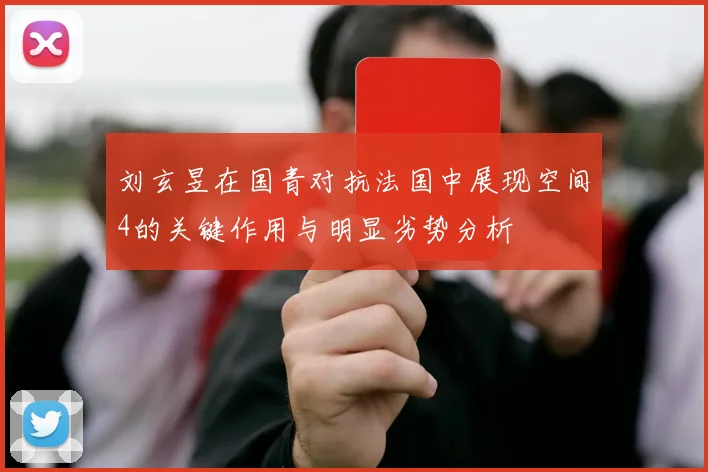 刘玄昱在国青对抗法国中展现空间4的关键作用与明显劣势分析