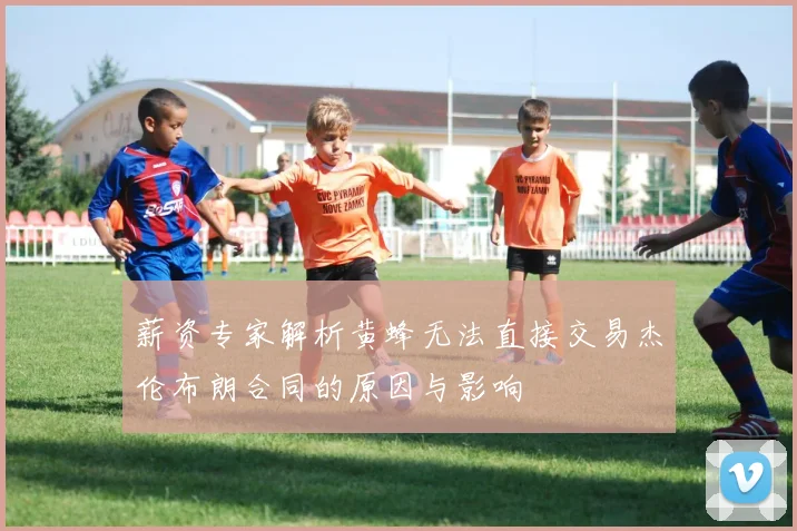 薪资专家解析黄蜂无法直接交易杰伦布朗合同的原因与影响
