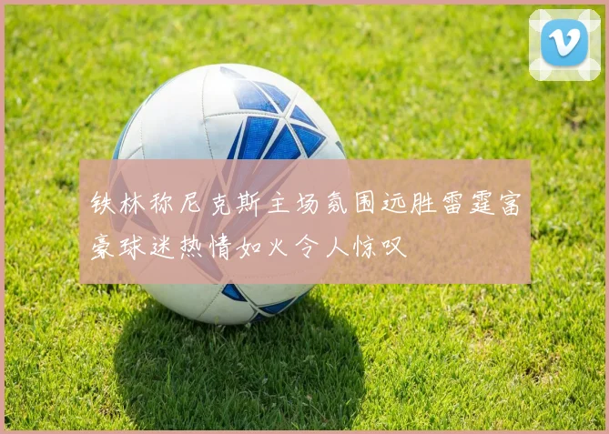 铁林称尼克斯主场氛围远胜雷霆富豪球迷热情如火令人惊叹
